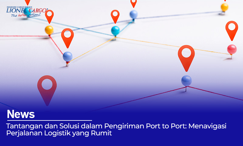 Tantangan dan Solusi dalam Pengiriman Port to Port: Menavigasi Perjalanan Logistik yang Rumit