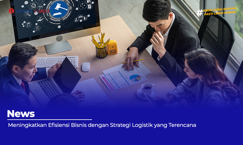 Meningkatkan Efisiensi Bisnis dengan Strategi Logistik yang Terencana